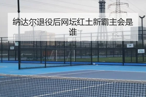 纳达尔退役后网坛红土新霸主会是谁 - www.hth.com