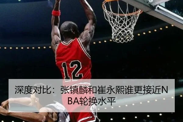 深度对比：张镇麟和崔永熙谁更接近NBA轮换水平