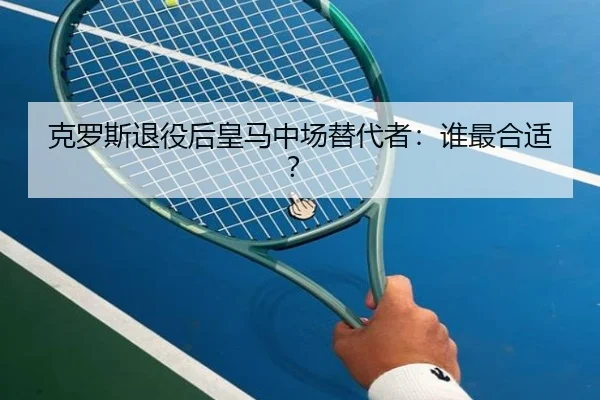 克罗斯退役后皇马中场替代者：谁最合适？ | www.hth.com